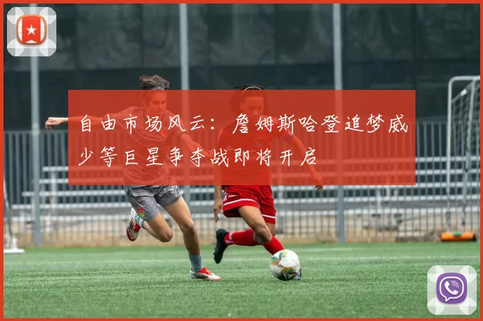 自由市场风云：詹姆斯哈登追梦威少等巨星争夺战即将开启